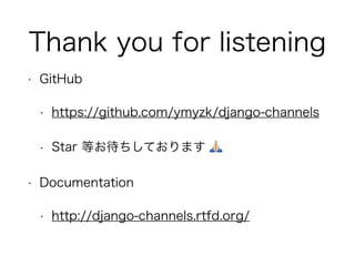 Thank you for listening
• GitHub
• https://github.com/ymyzk/django-channels
• Star 等お待ちしております !
• Documentation
• http://django-channels.rtfd.org/
 