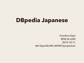 DBpedia Japanese
Fumihiro Kato
ROIS & LODI
2015-10-11
6th OpenGLAM JAPAN Symposium
 