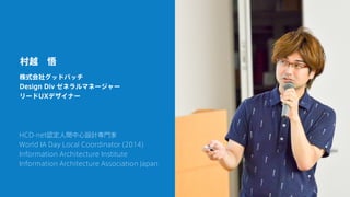 村越 悟
株式会社グッドパッチ
Design Div ゼネラルマネージャー
リードUXデザイナー
HCD-net認定人間中心設計専門家
World IA Day Local Coordinator (2014)
Information Architecture Institute
Information Architecture Association Japan
 