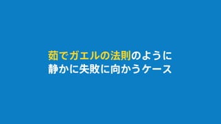 茹でガエルの法則のように
静かに失敗に向かうケース
 