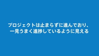 プロジェクトは止まらずに進んでおり、
一見うまく進捗しているように見える
 