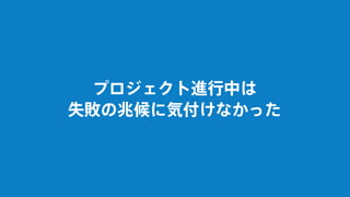 プロジェクト進行中は
失敗の兆候に気付けなかった
 