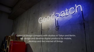 Global UI design company with studios in Tokyo and Berlin.
We design and develop digital products for mobile,
desktop and the internet of things.
 