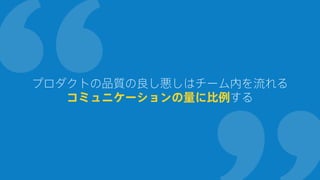 プロダクトの品質の良し悪しはチーム内を流れる
コミュニケーションの量に比例する
 