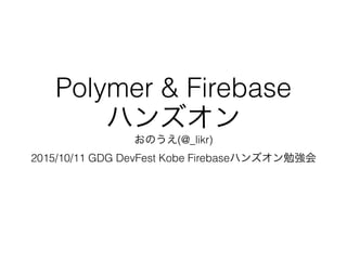 Polymer & Firebase
ハンズオン
おのうえ(@_likr)
2015/10/11 GDG DevFest Kobe Firebaseハンズオン勉強会
 