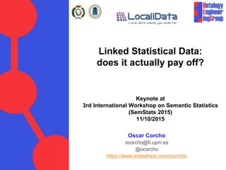 Linked Statistical Data:
does it actually pay off?
Keynote at
3rd International Workshop on Semantic Statistics
(SemStats 2015)
11/10/2015
Oscar Corcho
ocorcho@fi.upm.es
@ocorcho
https://www.slideshare.com/ocorcho
 