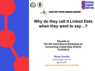 Why do they call it Linked Data
when they want to say…?
Keynote at
The 6th International Workshop on
Consuming Linked Data (COLD)
12/10/2015
Oscar Corcho
ocorcho@fi.upm.es
@ocorcho
https://www.slideshare.com/ocorcho
 