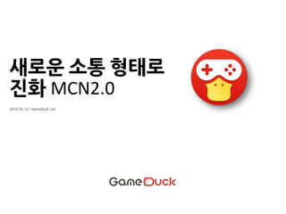 새로운 소통 형태로
진화 MCN & Enablers
2015.10. 12 I GameDuck Ltd.
 