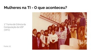 Mulheres na TI - O que aconteceu?
1° Turma de Ciência da
Computação da USP
(1971)
Fonte: [1]
 