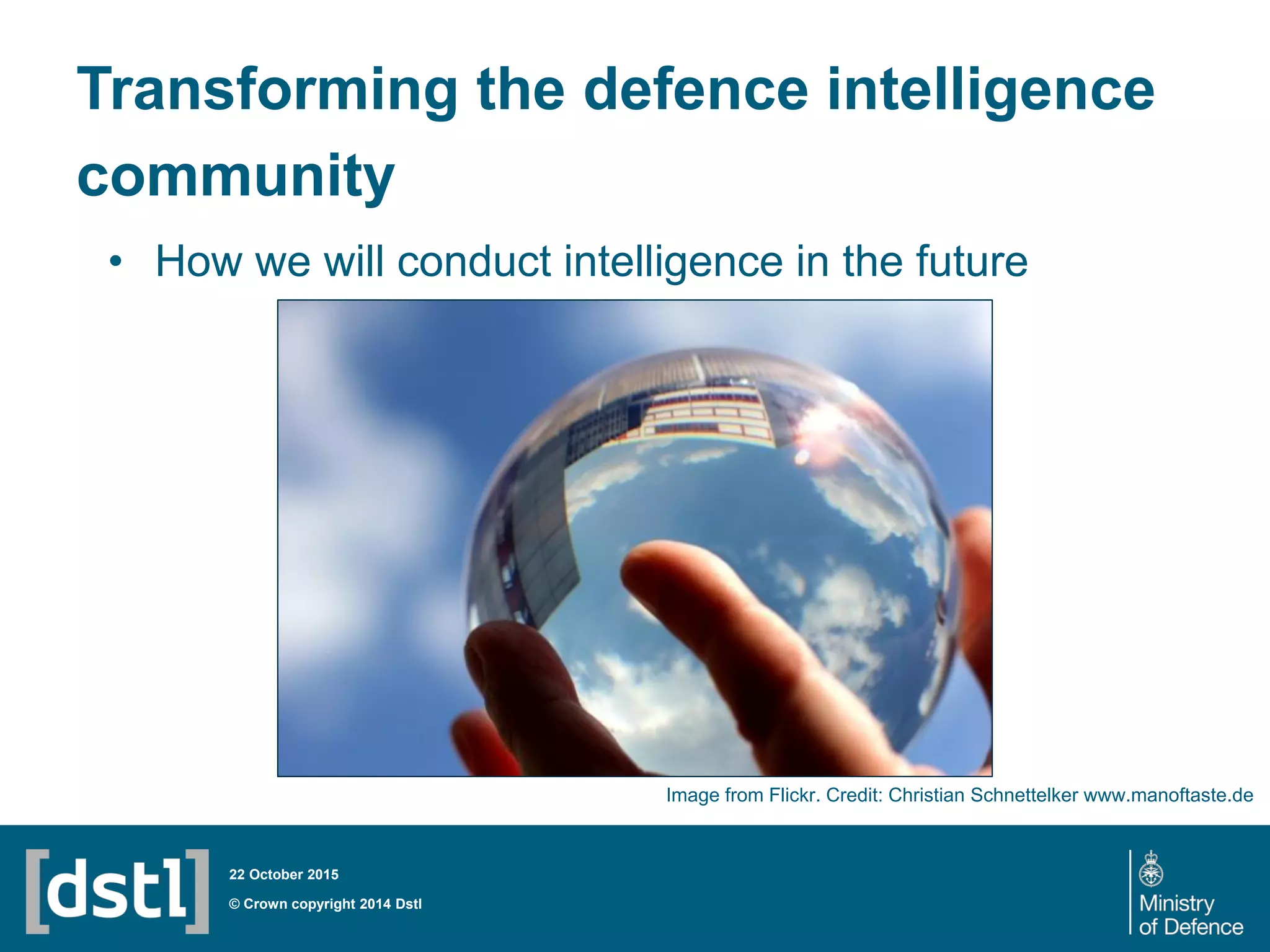 Transforming the defence intelligence
community
• How we will conduct intelligence in the future
© Crown copyright 2014 Dstl
22 October 2015
Image from Flickr. Credit: Christian Schnettelker www.manoftaste.de
 