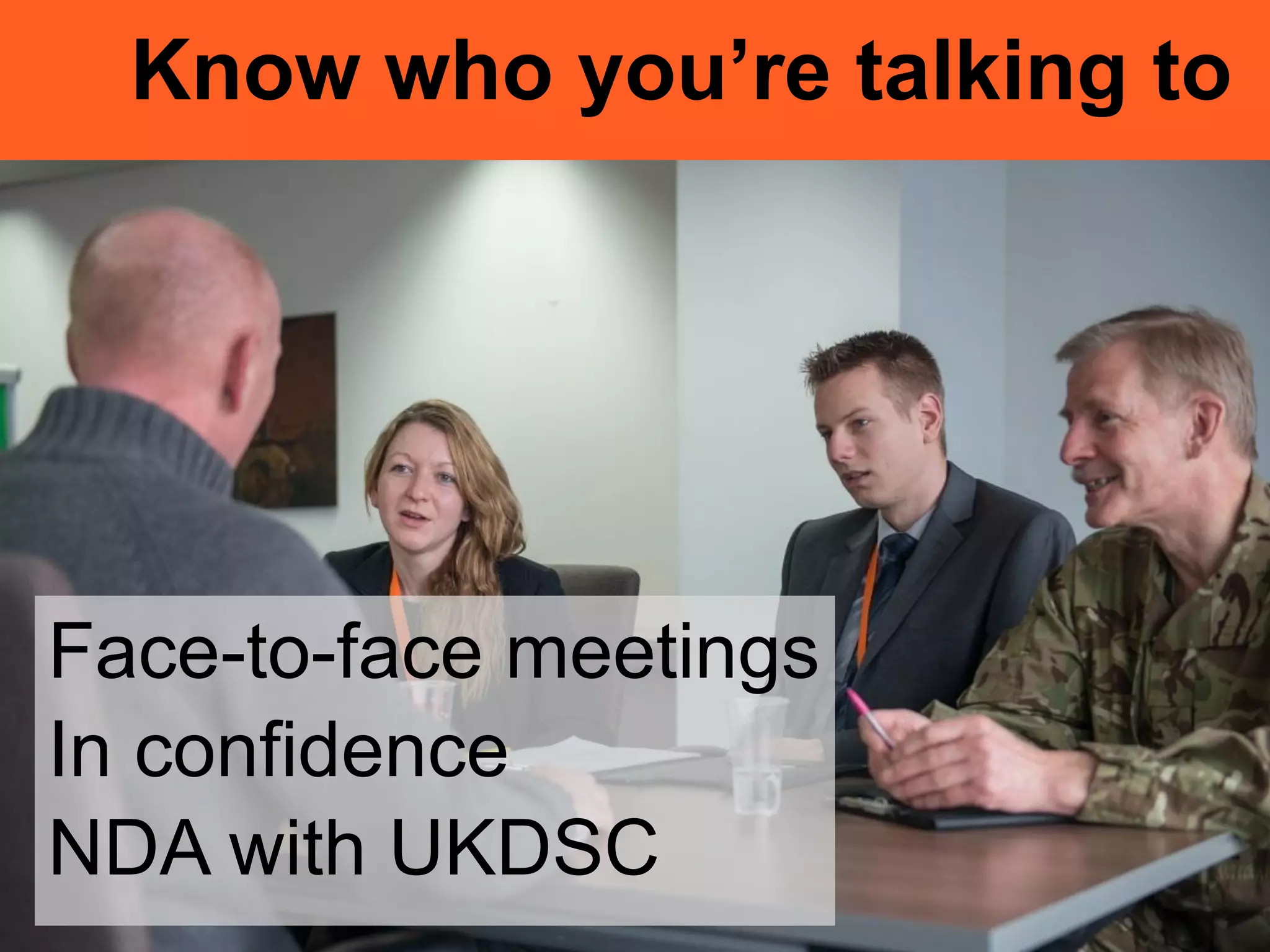 Know who you’re talking to
Face-to-face meetings
In confidence
NDA with UKDSC
 