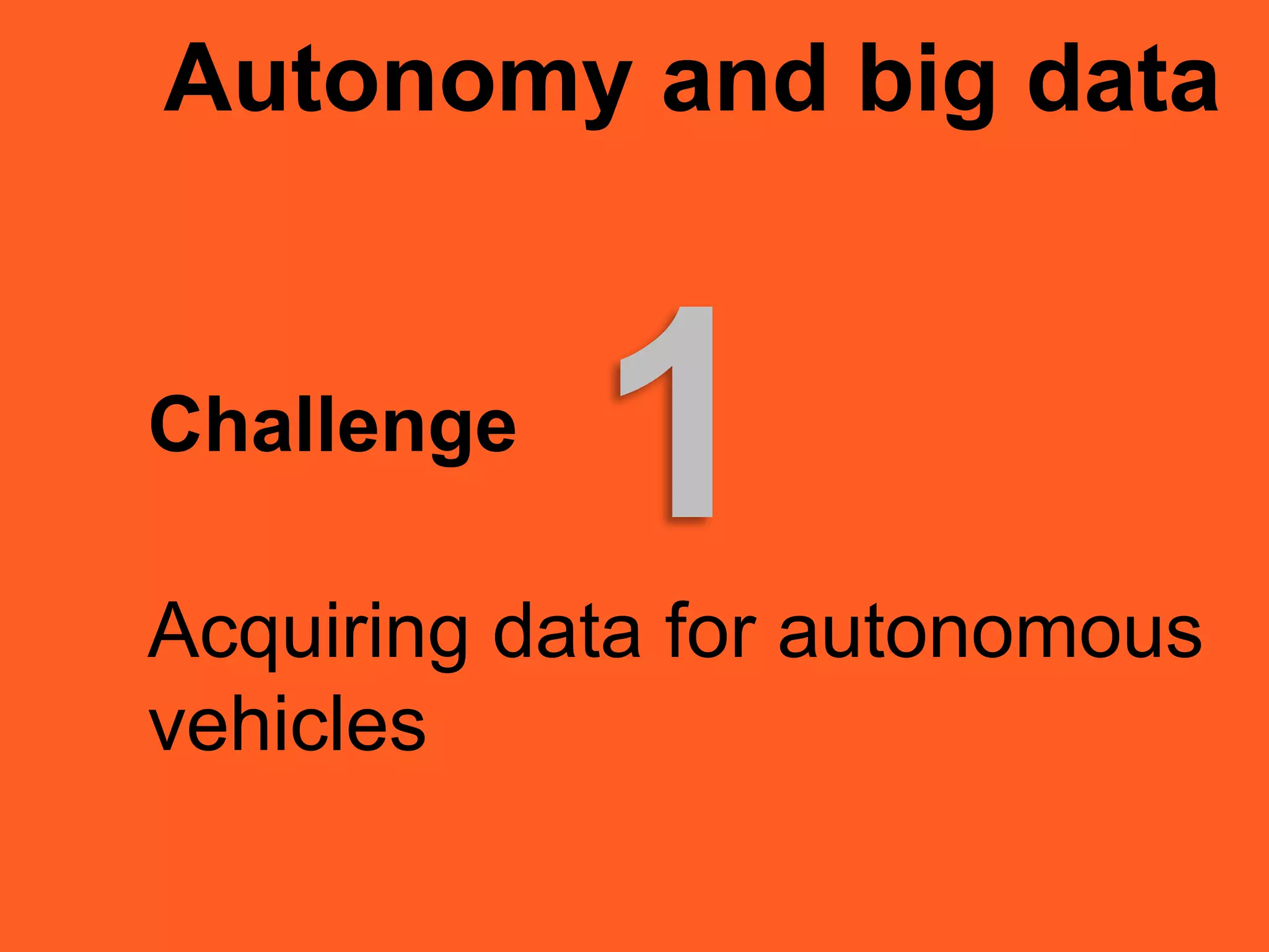 Autonomy and big data
Challenge
Acquiring data for autonomous
vehicles
1
 