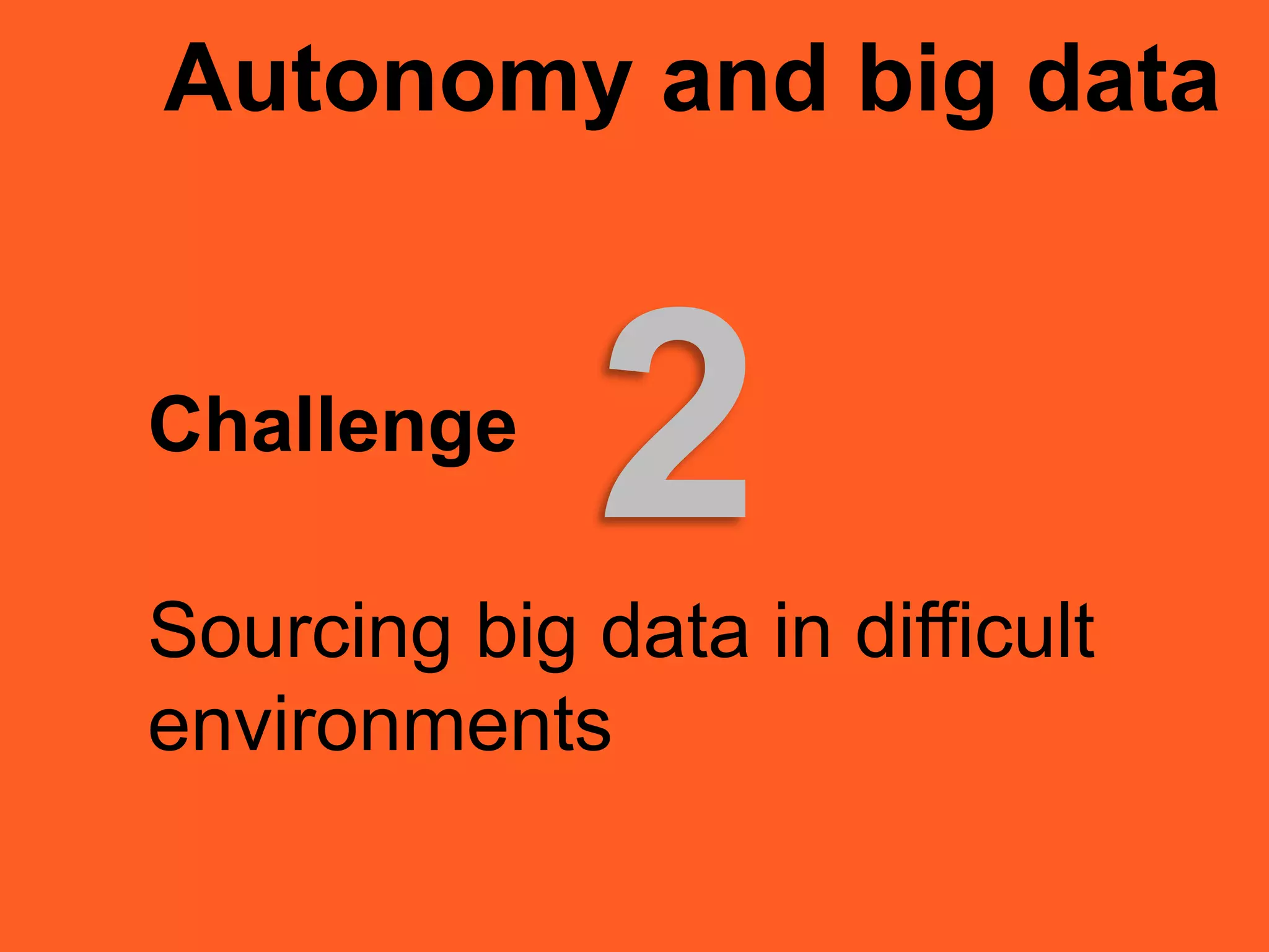 Autonomy and big data
Challenge
Sourcing big data in difficult
environments
2
 
