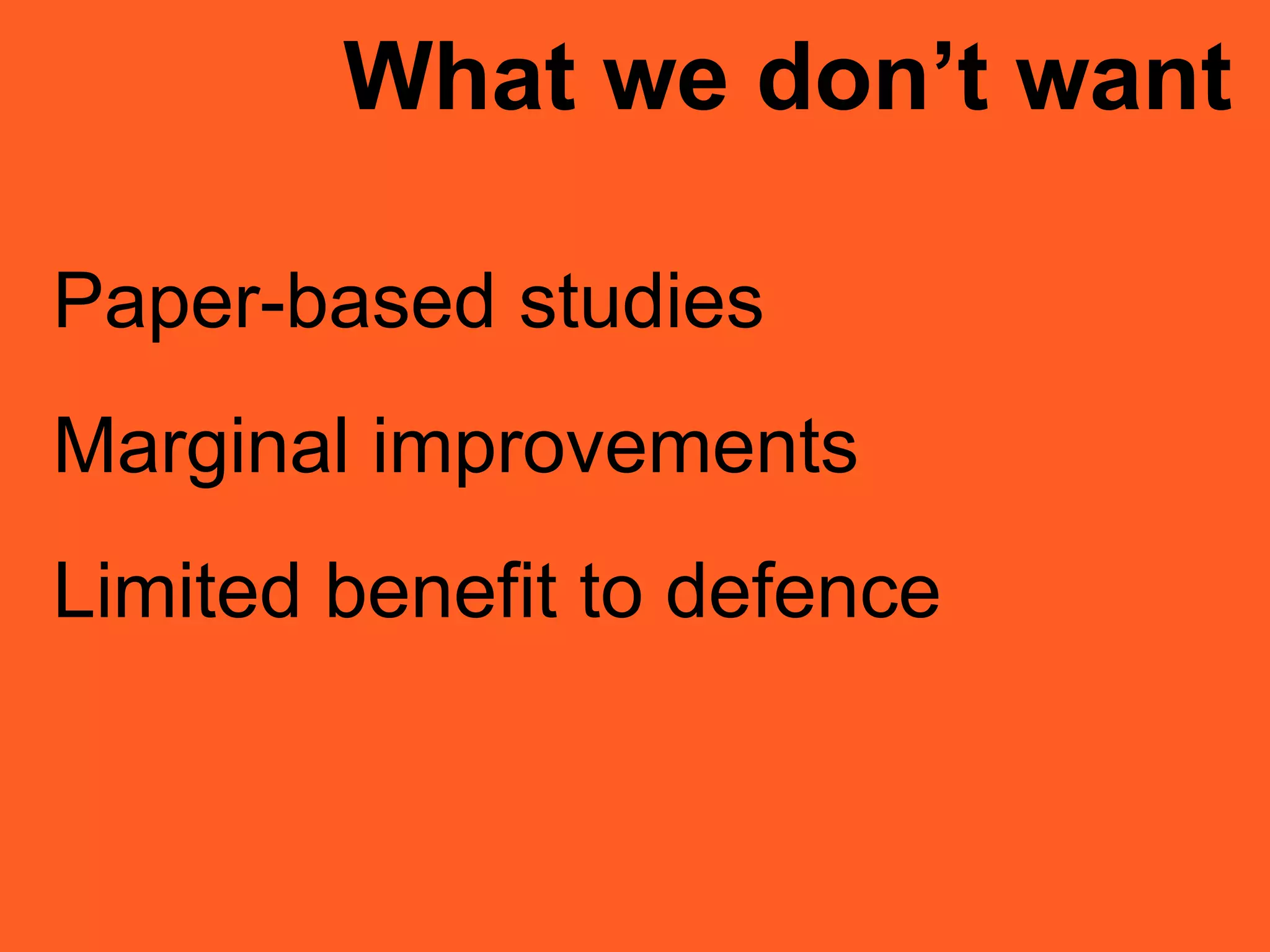 What we don’t want
Paper-based studies
Marginal improvements
Limited benefit to defence
 