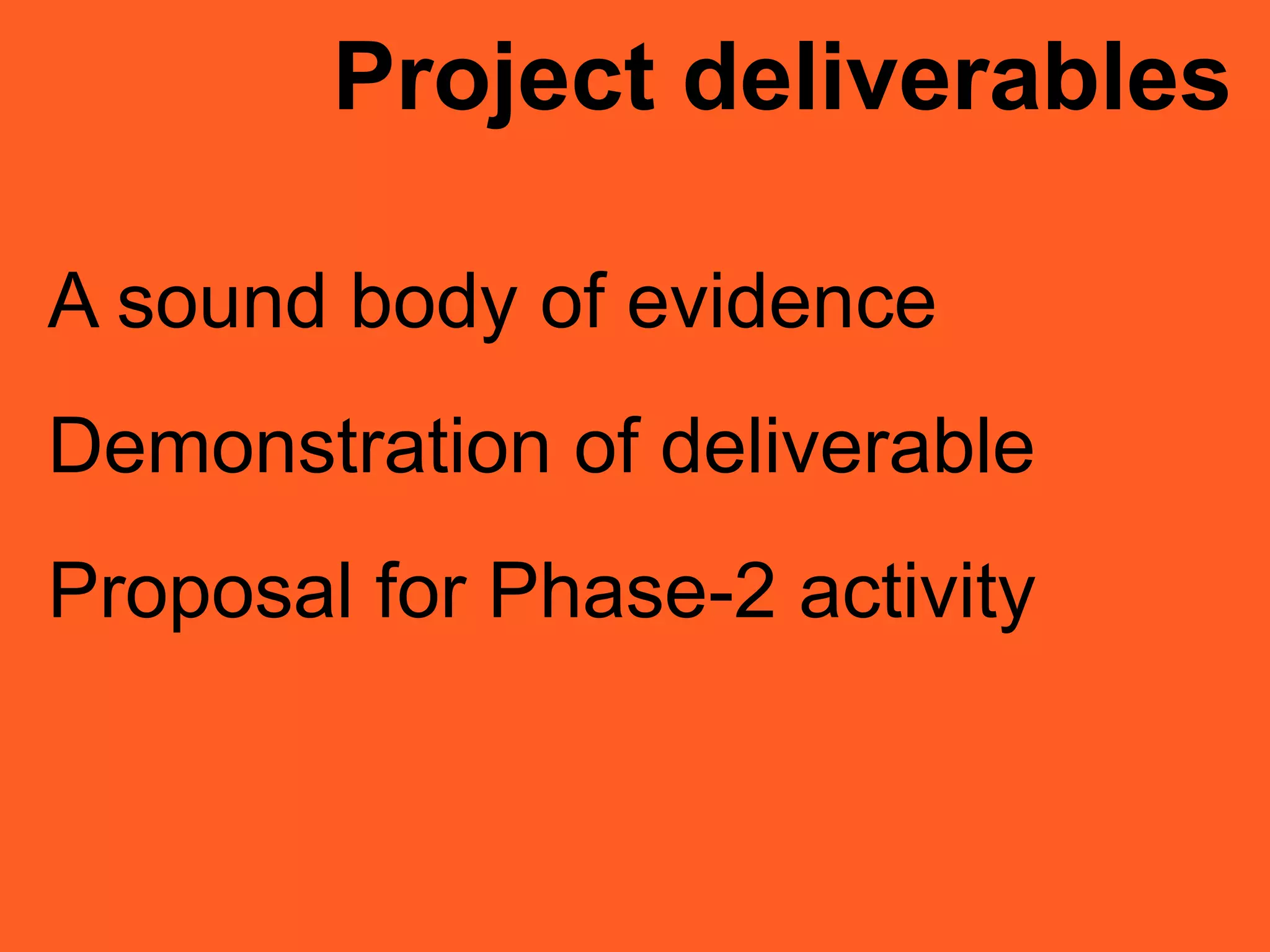 Project deliverables
A sound body of evidence
Demonstration of deliverable
Proposal for Phase-2 activity
 