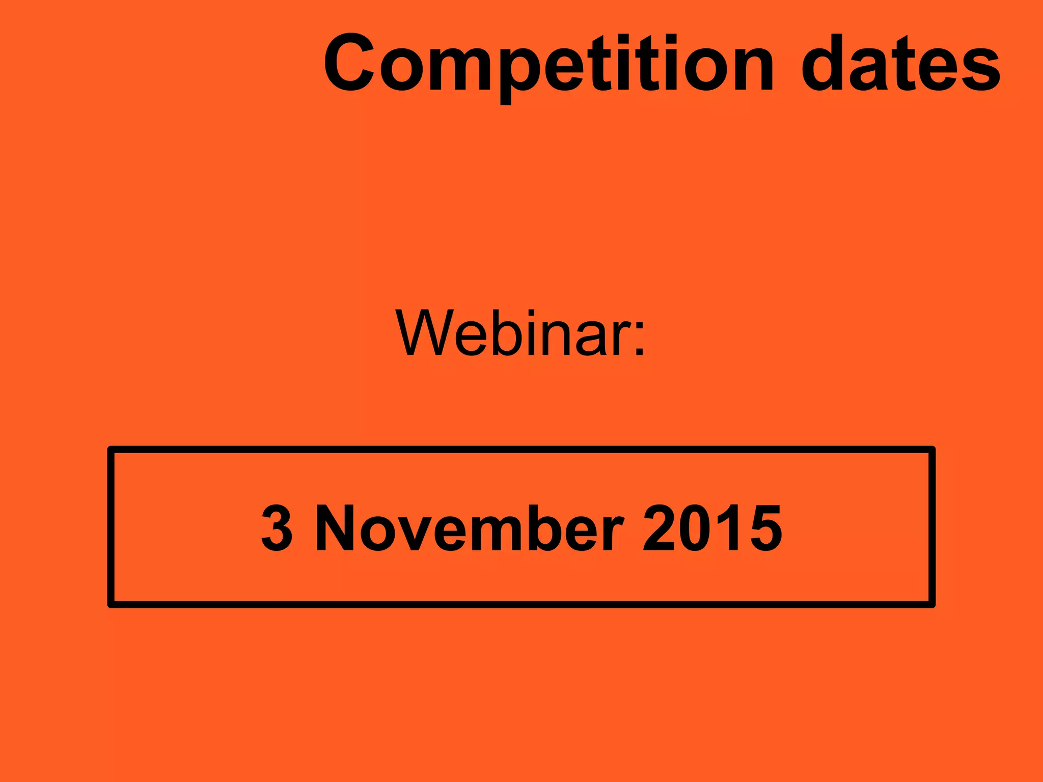 Competition dates
Webinar:
3 November 2015
 