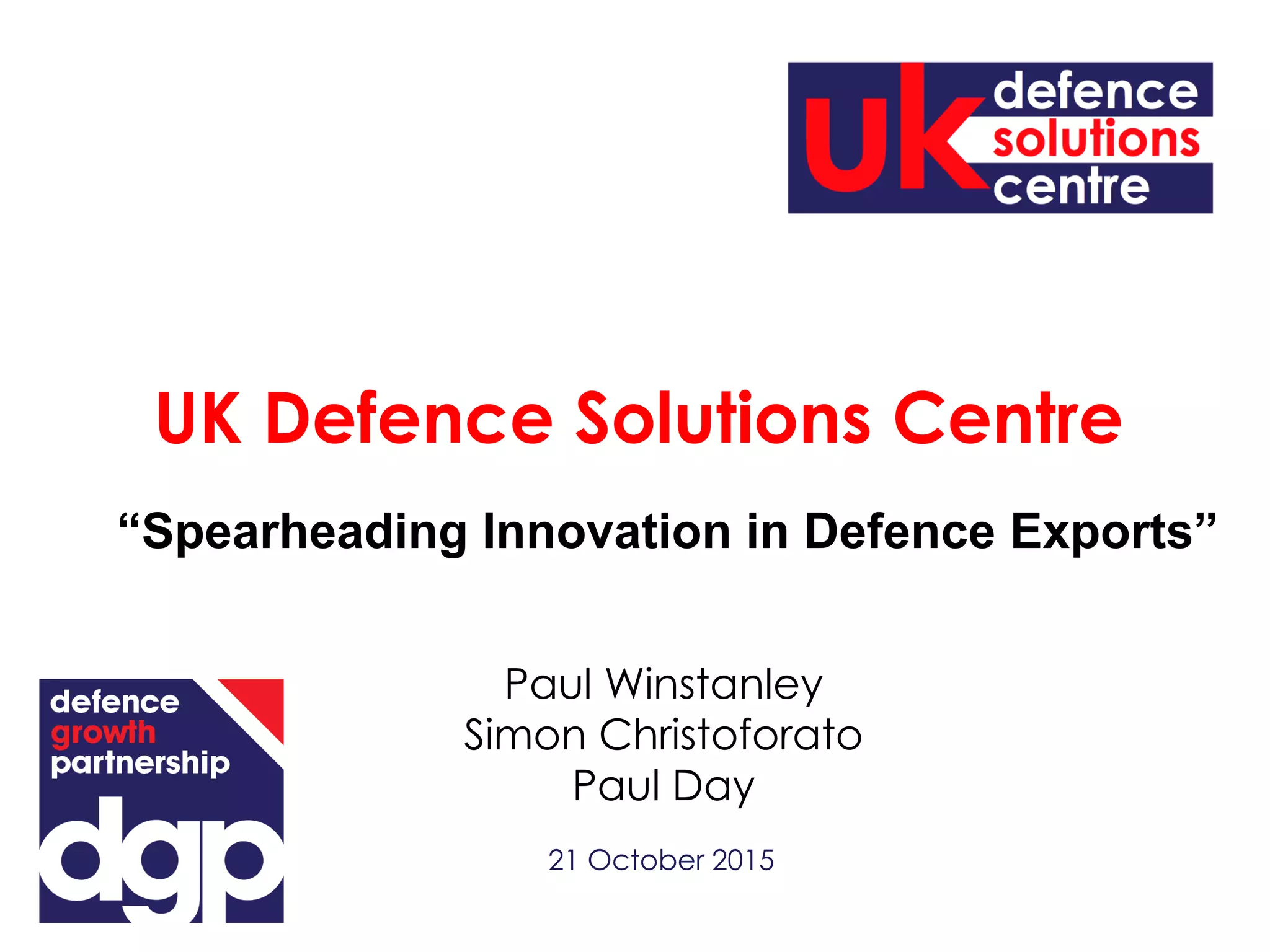 21 October 2015
Paul Winstanley
Simon Christoforato
Paul Day
UK Defence Solutions Centre
“Spearheading Innovation in Defence Exports”
 