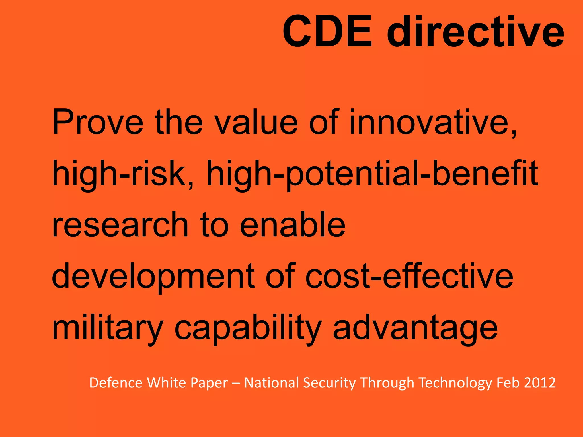 CDE directive
Prove the value of innovative,
high-risk, high-potential-benefit
research to enable
development of cost-effective
military capability advantage
Defence White Paper – National Security Through Technology Feb 2012
 