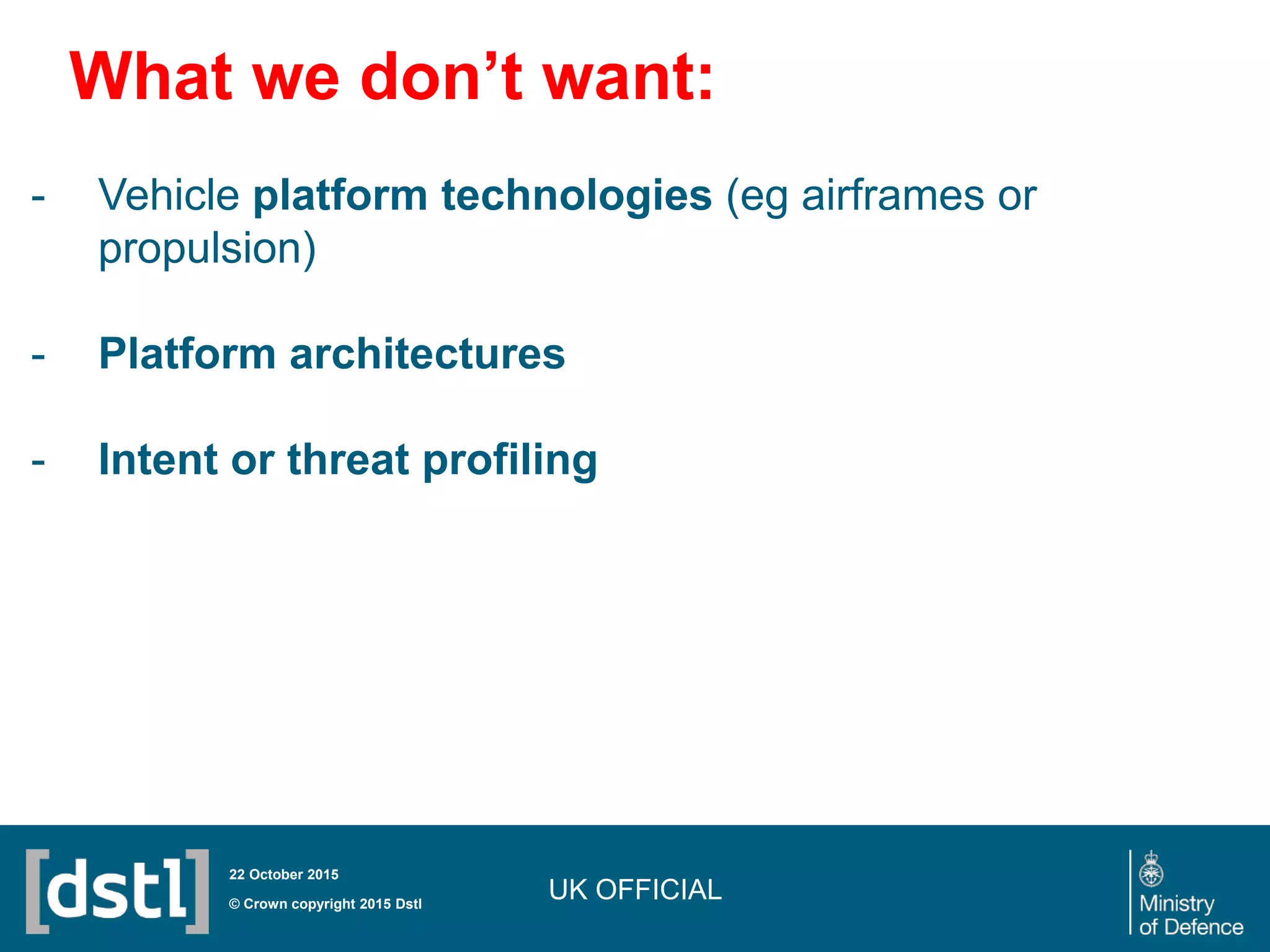 UK OFFICIAL© Crown copyright 2015 Dstl
22 October 2015
- Vehicle platform technologies (eg airframes or
propulsion)
- Platform architectures
- Intent or threat profiling
What we don’t want:
 