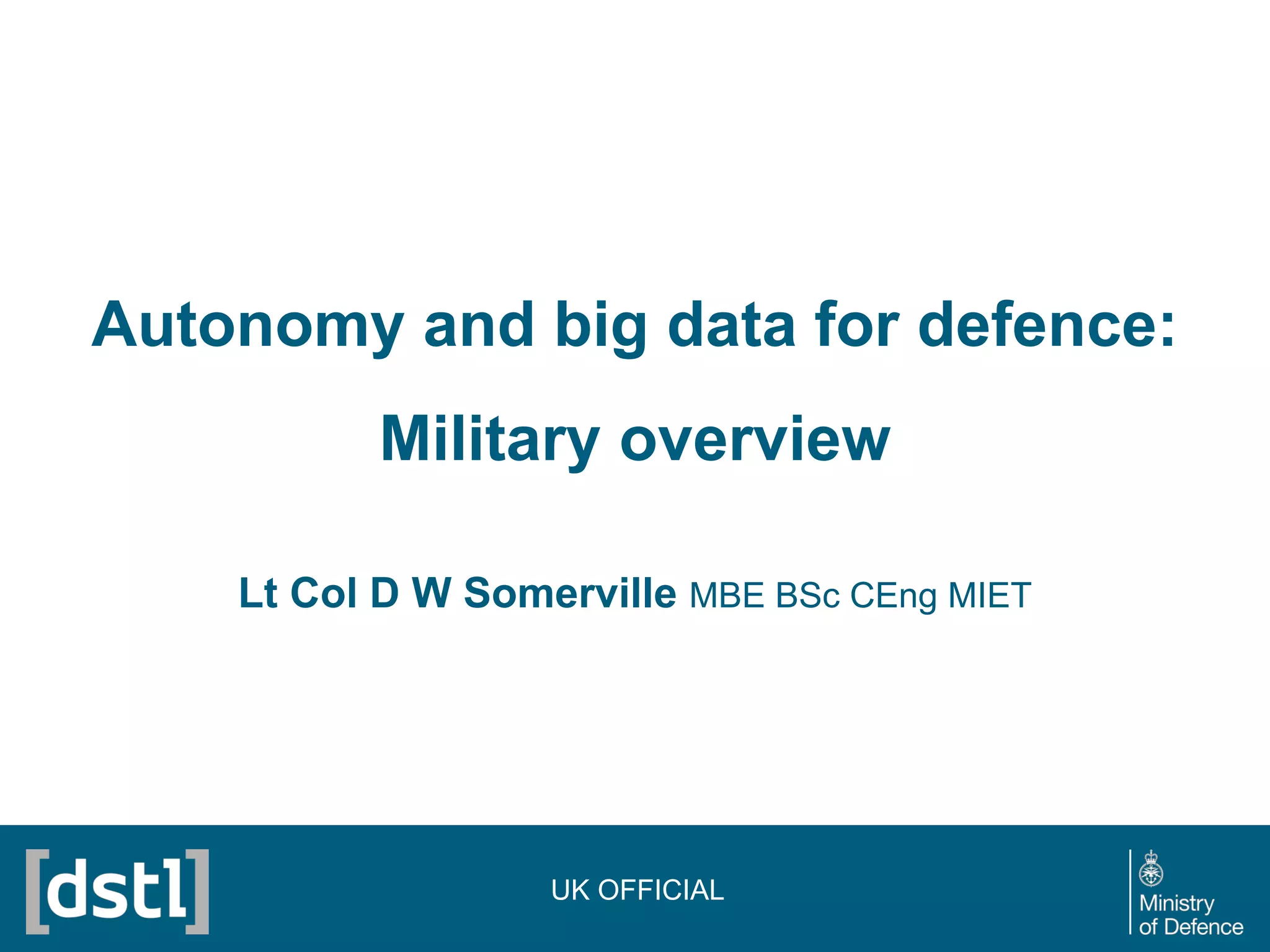 Autonomy and big data for defence:
Military overview
Lt Col D W Somerville MBE BSc CEng MIET
UK OFFICIAL
 