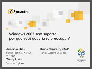 Windows	
  2003	
  sem	
  suporte:	
  
por	
  que	
  você	
  deveria	
  se	
  preocupar?	
  
Anderson	
  Rios	
  
Senior	
  Technical	
  Account	
  
Manager	
  
Wesly	
  Alves	
  
Systems	
  Engineer	
  
Bruno	
  Nazareth,	
  CISSP	
  
Senior	
  Systems	
  Engineer	
  
 