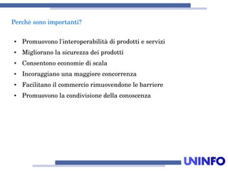 21
Perchèsonoimportanti?
● Promuovonol'interoperabilitàdiprodottieservizi
● Miglioranolasicurezzadeiprodotti
● Consentonoeconomiediscala
● Incoraggianounamaggioreconcorrenza
● Facilitanoilcommerciorimuovendonelebarriere
● Promuovonolacondivisionedellaconoscenza
 
