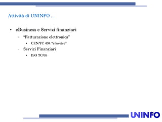 25
AttivitàdiUNINFO...
● eBusinesseServizifinanziari
– “Fatturazioneelettronica”
● CEN/TC434“eInvoice”
– ServiziFinanziari
● ISOTC/68
 