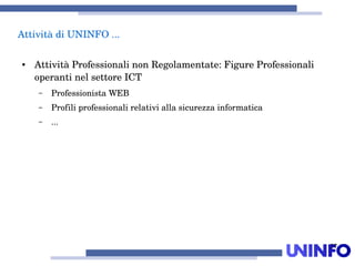 27
AttivitàdiUNINFO...
● AttivitàProfessionalinonRegolamentate:FigureProfessionali
operantinelsettoreICT
– ProfessionistaWEB
– Profiliprofessionalirelativiallasicurezzainformatica
– ...
 