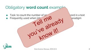 Data Science Warsaw, 2015.10.13
Obligatory word count example
■ Task: to count the number of occurrences of each word in a text
■ Frequently used when introducing the MapReduce paradigm
4
Tell me
you’ve already
know it!
 