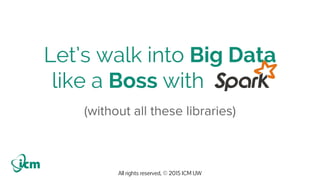 All rights reserved, © 2015 ICM UW
Let’s walk into Big Data
like a Boss with .
 