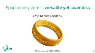 All rights reserved, © 2015 ICM UW
Spark ecosystem is versatile yet seamless
9
„One to rule them all"
 