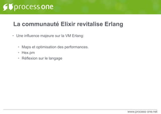 La communauté Elixir revitalise Erlang
• Une influence majeure sur la VM Erlang:
• Maps et optimisation des performances.
• Hex.pm
• Réflexion sur le langage
 