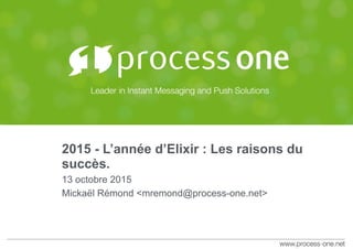 2015 - L’année d’Elixir : Les raisons du
succès.
13 octobre 2015
Mickaël Rémond <mremond@process-one.net>
 