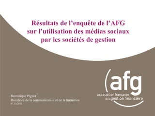 Résultats de l’enquête de l’AFG
sur l’utilisation des médias sociaux
par les sociétés de gestion
Dominique Pignot
Directrice de la communication et de la formation
07.10.2015
 