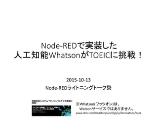 Node-REDで実装した
人工知能WhatsonがTOEICに挑戦！
2015-10-13
Node-REDライトニングトーク祭
※Whatson(ワッツオン)は、
Watsonサービスではありません。
www.ibm.com/smarterplanet/jp/ja/ibmwatson/quiz
 