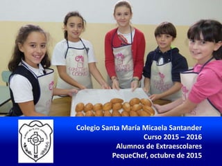 Colegio Santa María Micaela Santander
Curso 2015 – 2016
Alumnos de Extraescolares
PequeChef, octubre de 2015
 