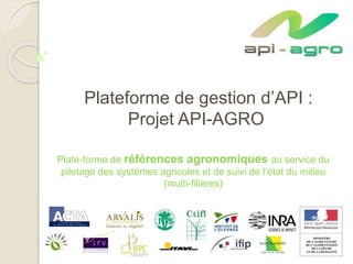 Plateforme de gestion d’API :
Projet API-AGRO
Plate-forme de références agronomiques au service du
pilotage des systèmes agricoles et de suivi de l’état du milieu
(multi-filières)
 