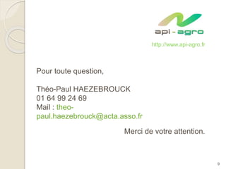 Pour toute question,
Théo-Paul HAEZEBROUCK
01 64 99 24 69
Mail : theo-
paul.haezebrouck@acta.asso.fr
Merci de votre attention.
9
http://www.api-agro.fr
 