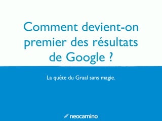 La quête du Graal sans magie.
Comment devient-on
premier des résultats
de Google ?
 