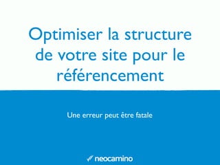 Optimiser la structure
de votre site pour le
référencement
Une erreur peut être fatale
 
