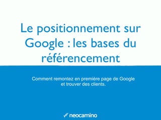 Le positionnement sur
Google : les bases du
référencement
Comment remontez en première page de Google
et trouver des clients.
 