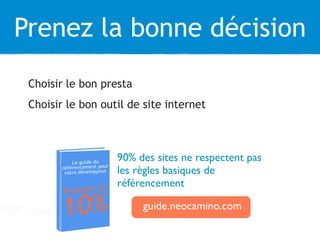 Prenez la bonne décision
Choisir le bon presta
Choisir le bon outil de site internet
90% des sites ne respectent pas
les règles basiques de
référencement
guide.neocamino.com
 