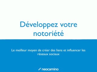 Développez votre
notoriété
Le meilleur moyen de créer des liens et inﬂuencer les
réseaux sociaux
 