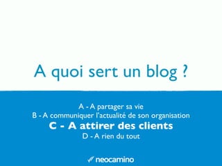 A - A partager sa vie
B - A communiquer l’actualité de son organisation
C - A attirer des clients
D - A rien du tout
A quoi sert un blog ?
 