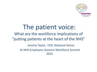 The patient voice:
What are the workforce implications of
“putting patients at the heart of the NHS”
Jeremy Taylor, CEO, National Voices
At NHS Employers Autumn Workforce Summit
2015
 