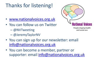 Thanks for listening!
• www.nationalvoices.org.uk
• You can follow us on Twitter
– @NVTweeting
– @JeremyTaylorNV
• You can sign up for our newsletter: email
info@nationalvoices.org.uk
• You can become a member, partner or
supporter: email info@nationalvoices.org.uk
 