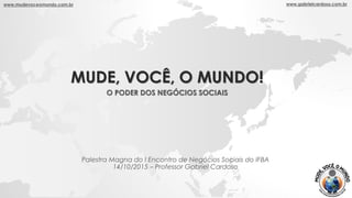 MUDE, VOCÊ, O MUNDO!
O PODER DOS NEGÓCIOS SOCIAIS
Palestra Magna do I Encontro de Negócios Sociais do IFBA
14/10/2015 – Pr...