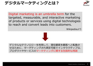 Copyright © BrainPad Inc. All Rights Reserved. 8
デジタルマーケティングとは？
Digital marketing is an umbrella term for the
targeted, me...