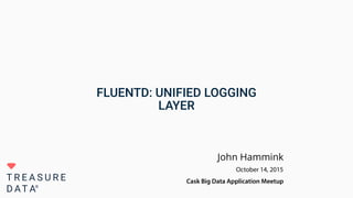 FLUENTD: UNIFIED LOGGING
LAYER
John Hammink
October 14, 2015
Cask Big Data Application Meetup
 