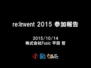 2015/10/14
株式会社Fusic 平田 哲
re:Invent 2015 参加報告
 